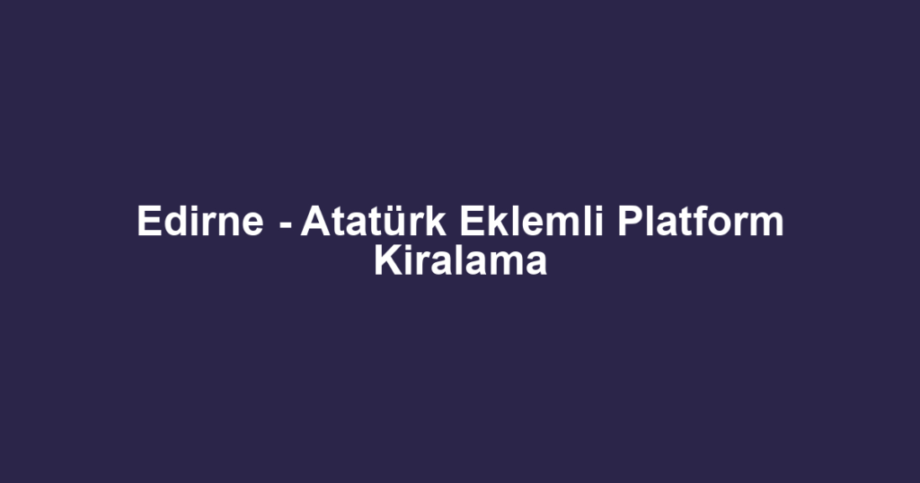 Edirne - Atatürk Eklemli Platform Kiralama