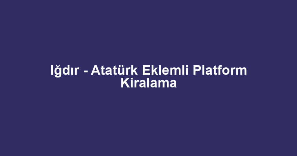 Iğdır - Atatürk Eklemli Platform Kiralama