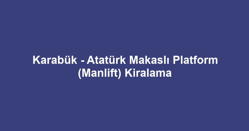 Karabük - Atatürk Makaslı Platform (Manlift) Kiralama