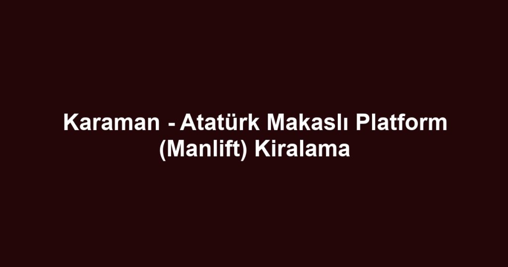 Karaman - Atatürk Makaslı Platform (Manlift) Kiralama