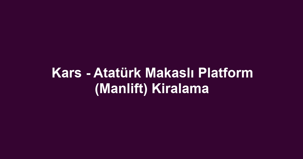 Kars - Atatürk Makaslı Platform (Manlift) Kiralama
