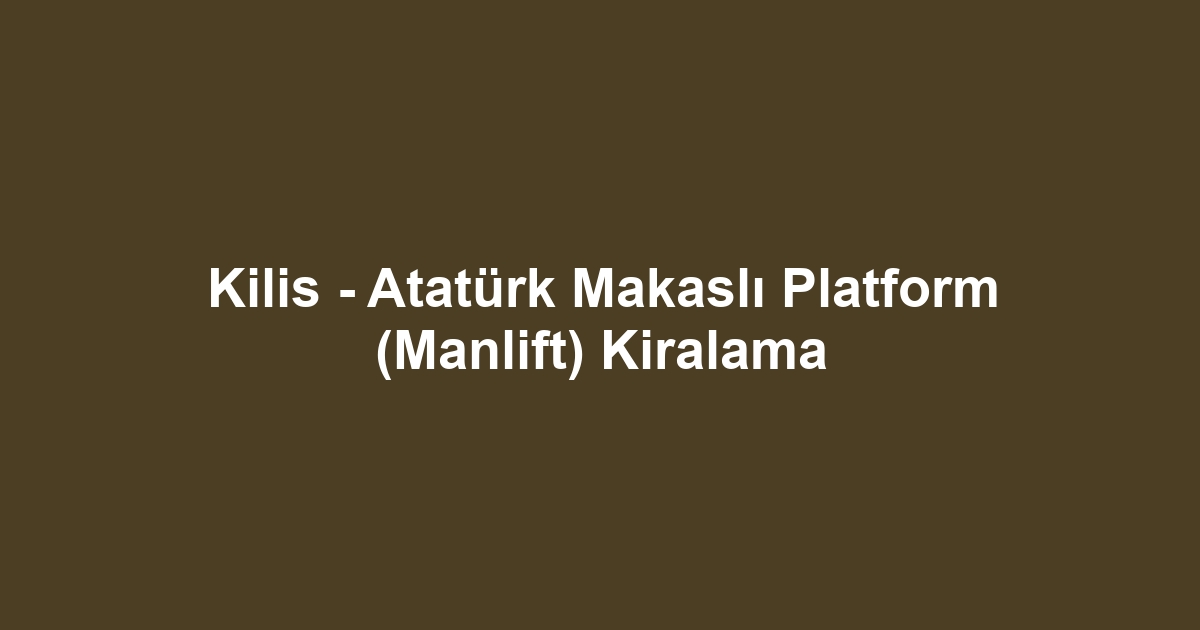 Kilis - Atatürk Makaslı Platform (Manlift) Kiralama