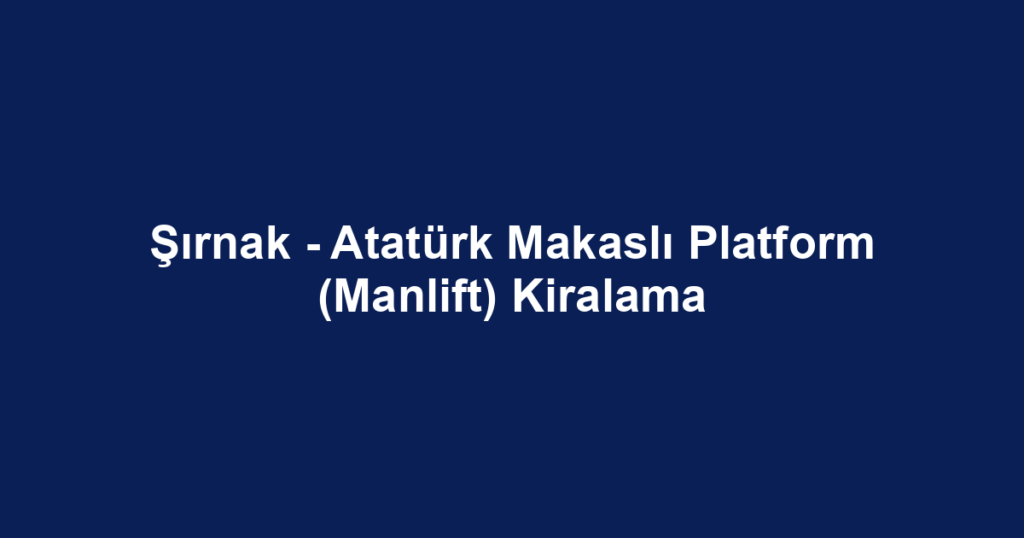Şırnak - Atatürk Makaslı Platform (Manlift) Kiralama