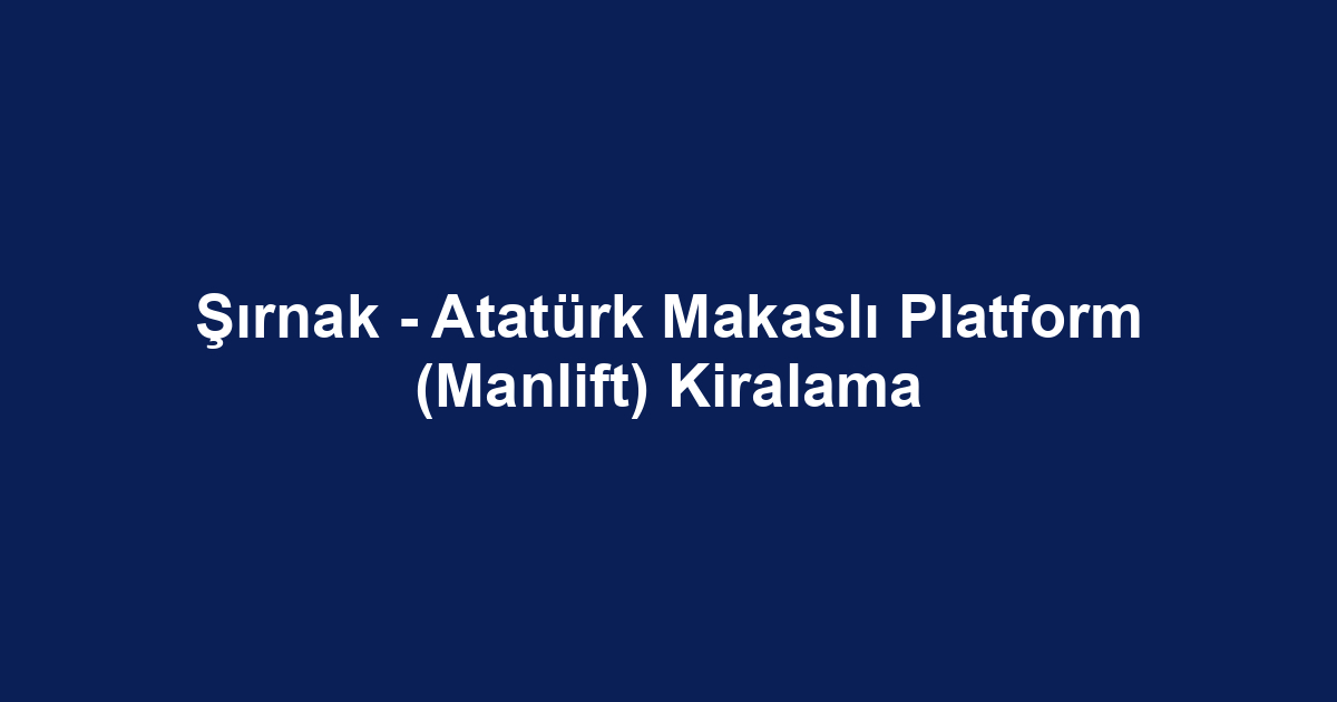 Şırnak - Atatürk Makaslı Platform (Manlift) Kiralama