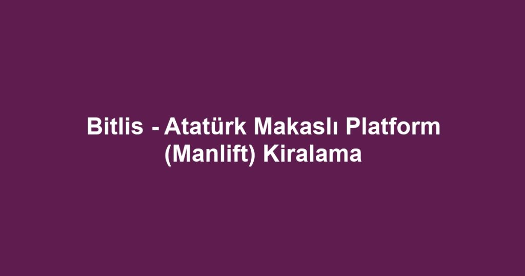 Bitlis - Atatürk Makaslı Platform (Manlift) Kiralama