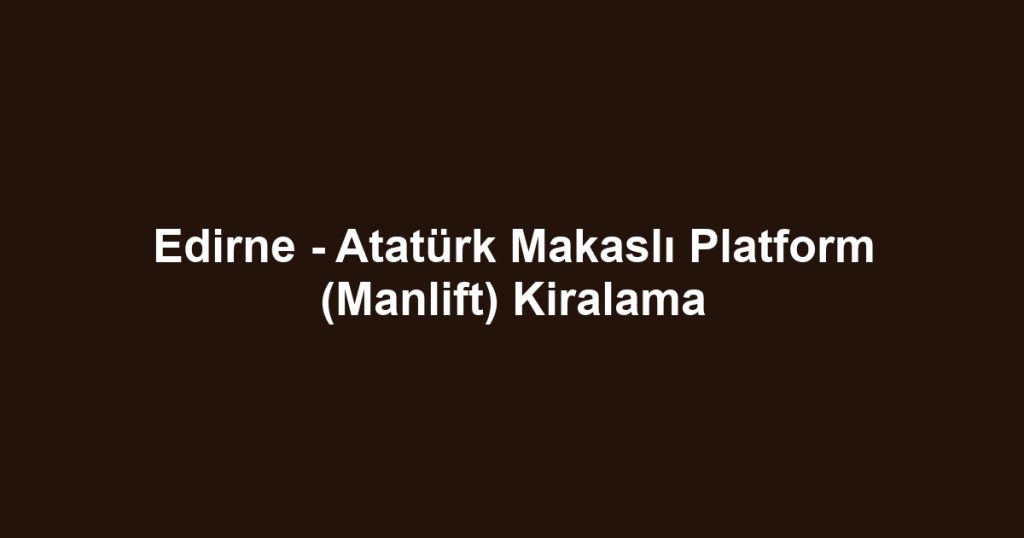 Edirne - Atatürk Makaslı Platform (Manlift) Kiralama
