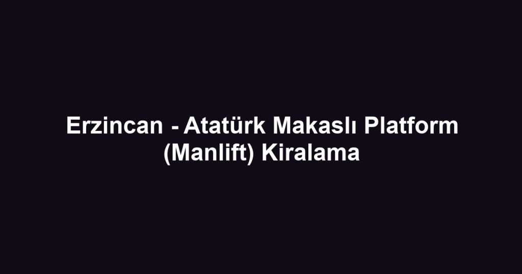 Erzincan - Atatürk Makaslı Platform (Manlift) Kiralama