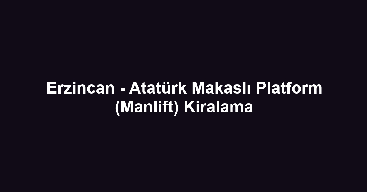 Erzincan - Atatürk Makaslı Platform (Manlift) Kiralama