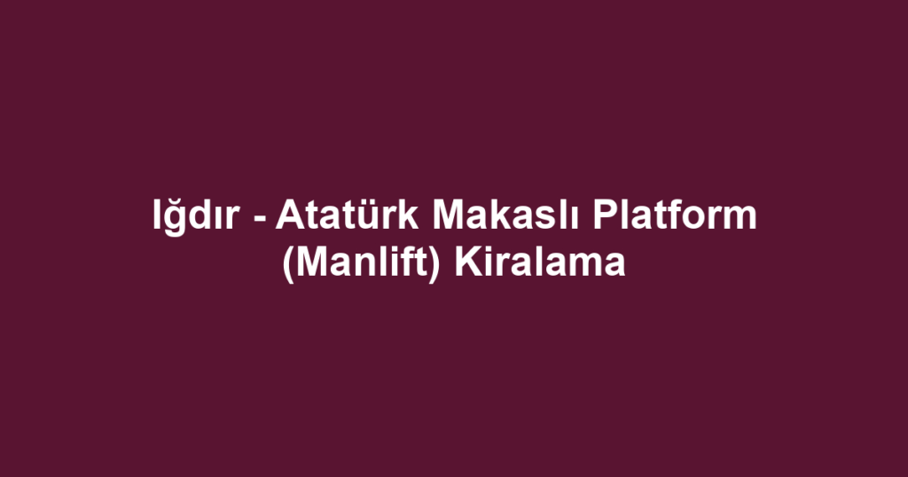 Iğdır - Atatürk Makaslı Platform (Manlift) Kiralama