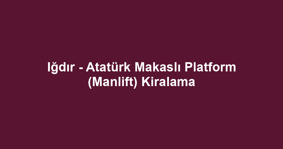 Iğdır - Atatürk Makaslı Platform (Manlift) Kiralama