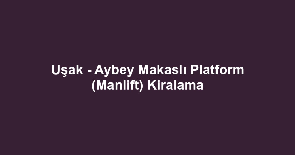 Uşak - Aybey Makaslı Platform (Manlift) Kiralama