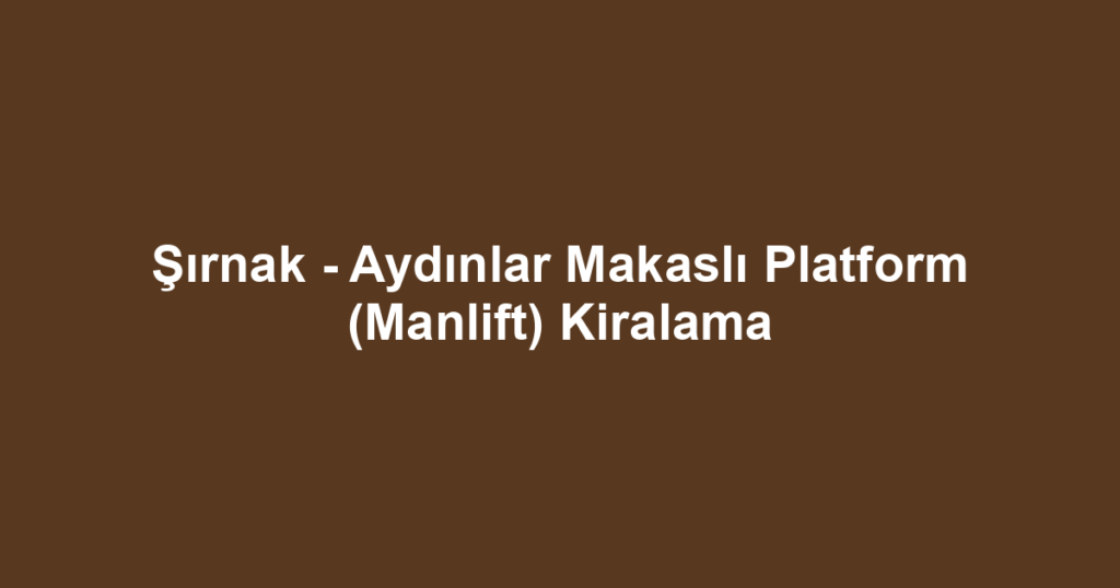Şırnak - Aydınlar Makaslı Platform (Manlift) Kiralama