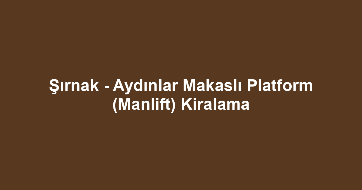 Şırnak - Aydınlar Makaslı Platform (Manlift) Kiralama