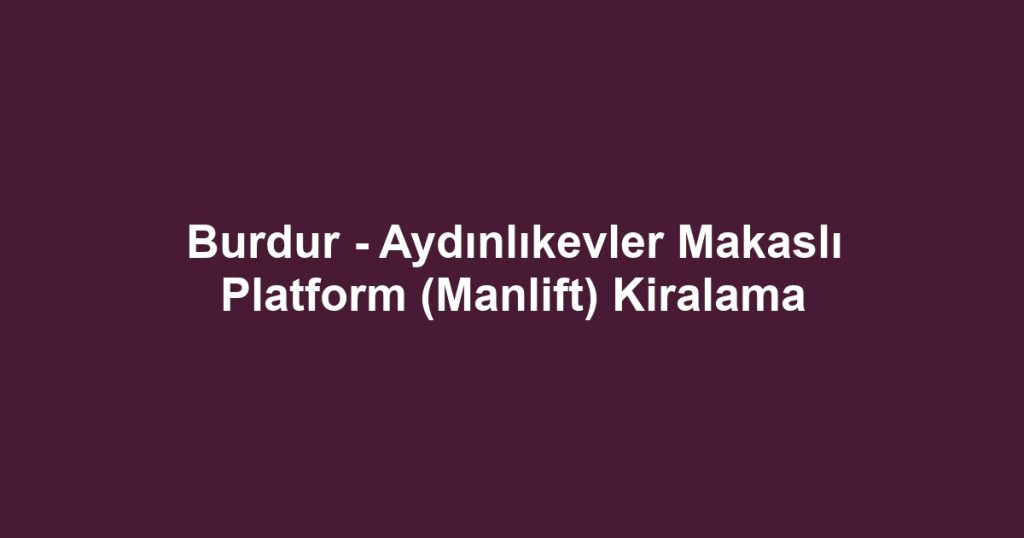 Burdur - Aydınlıkevler Makaslı Platform (Manlift) Kiralama
