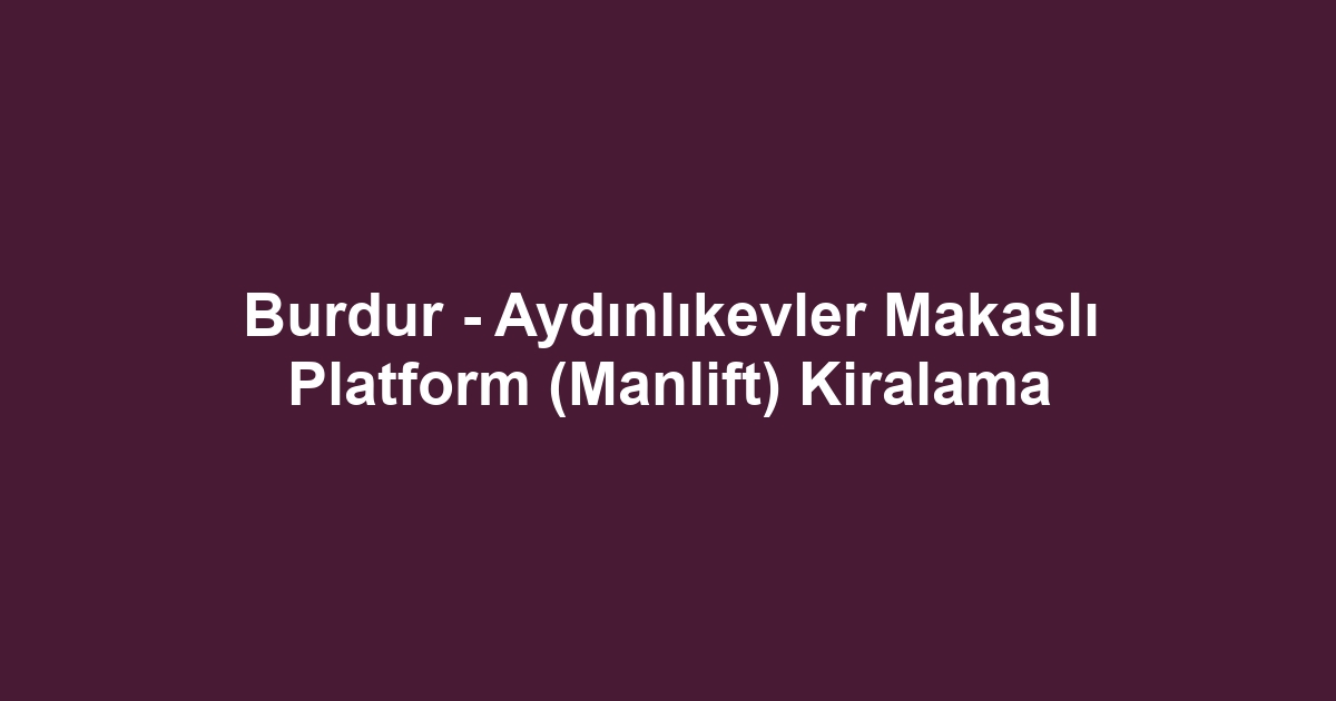Burdur - Aydınlıkevler Makaslı Platform (Manlift) Kiralama