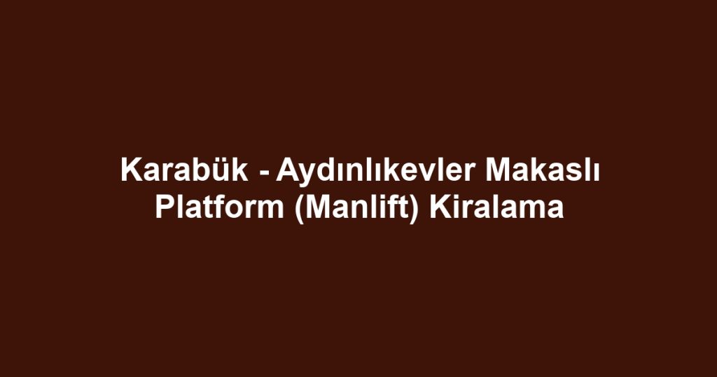 Karabük - Aydınlıkevler Makaslı Platform (Manlift) Kiralama