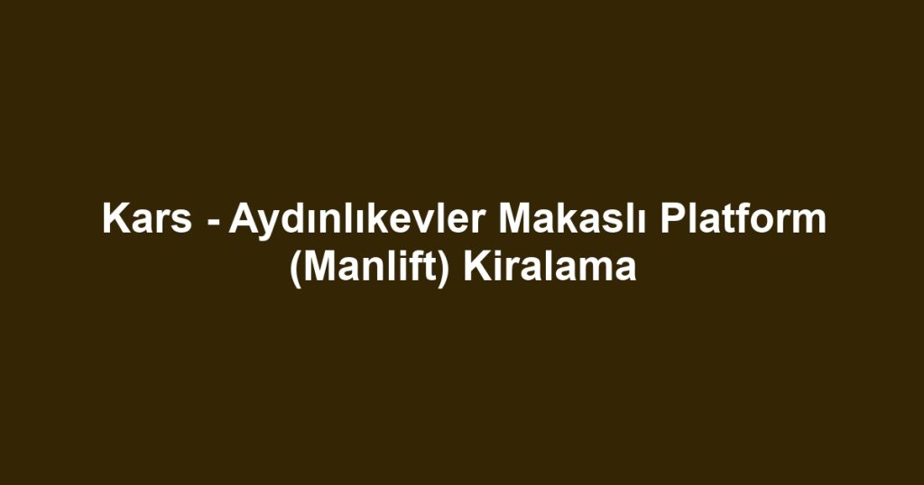Kars - Aydınlıkevler Makaslı Platform (Manlift) Kiralama