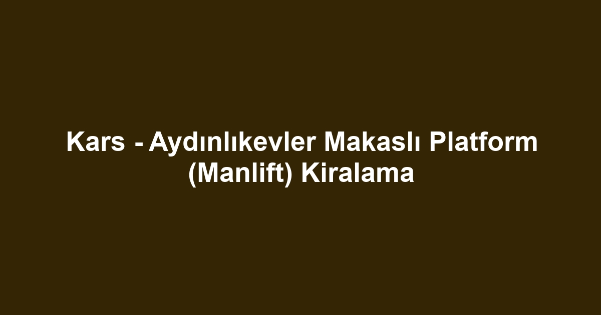 Kars - Aydınlıkevler Makaslı Platform (Manlift) Kiralama