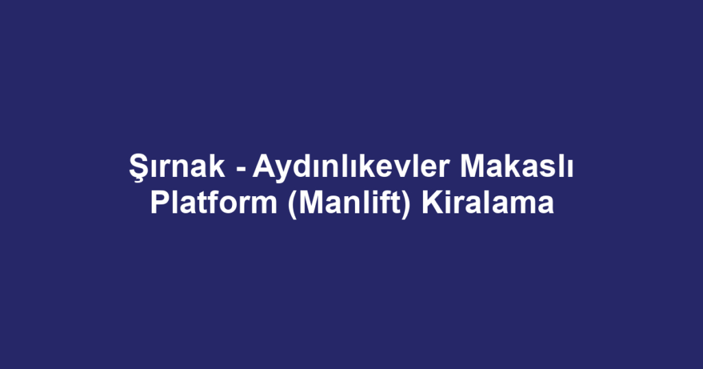Şırnak - Aydınlıkevler Makaslı Platform (Manlift) Kiralama