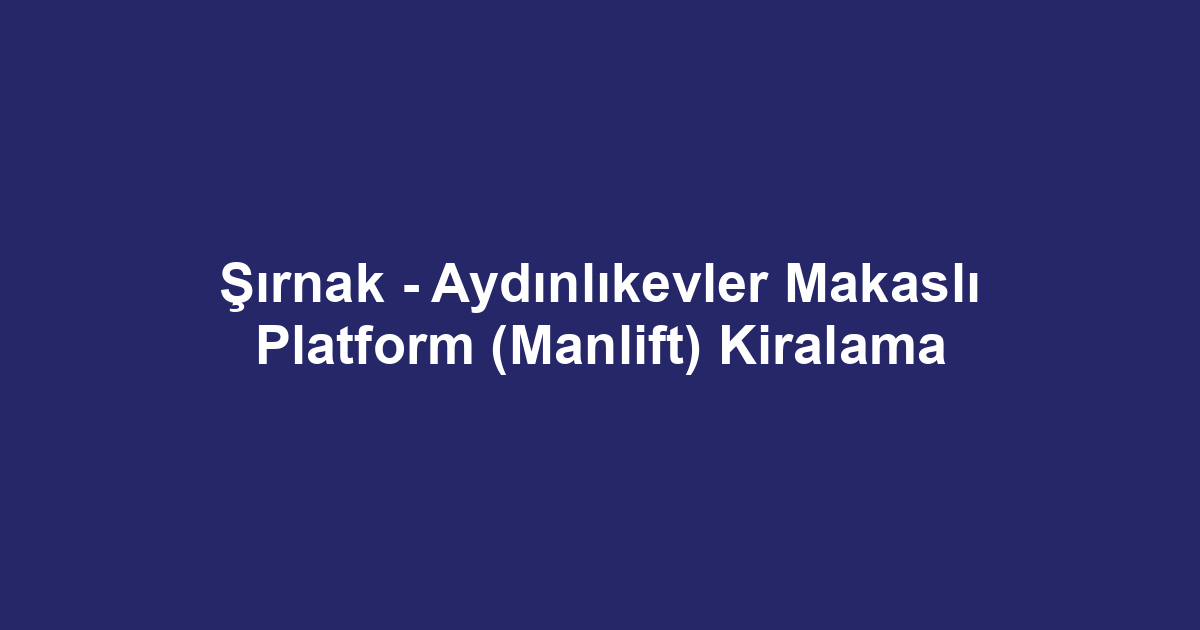 Şırnak - Aydınlıkevler Makaslı Platform (Manlift) Kiralama