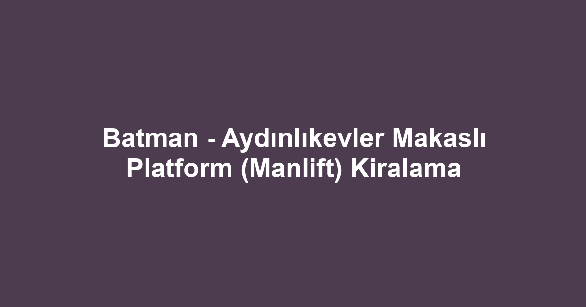 Batman - Aydınlıkevler Makaslı Platform (Manlift) Kiralama