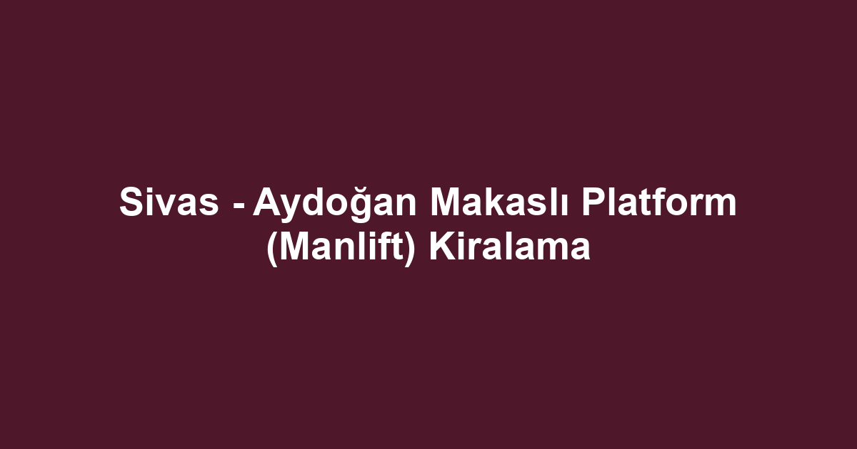 Sivas - Aydoğan Makaslı Platform (Manlift) Kiralama