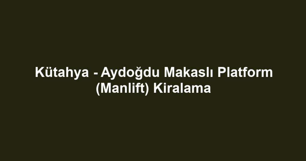Kütahya - Aydoğdu Makaslı Platform (Manlift) Kiralama