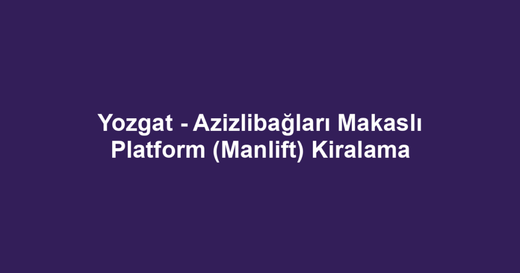 Yozgat - Azizlibağları Makaslı Platform (Manlift) Kiralama