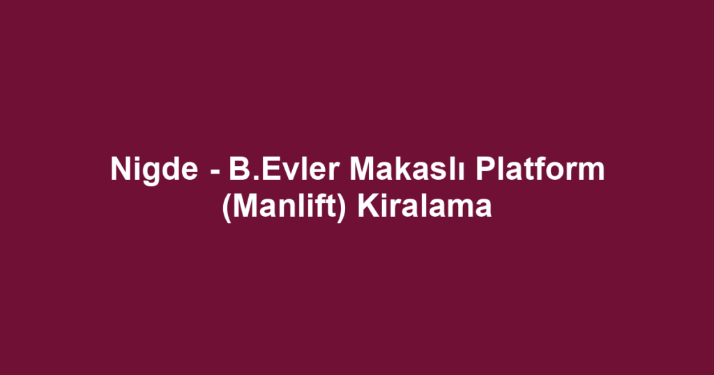 Nigde - B.Evler Makaslı Platform (Manlift) Kiralama