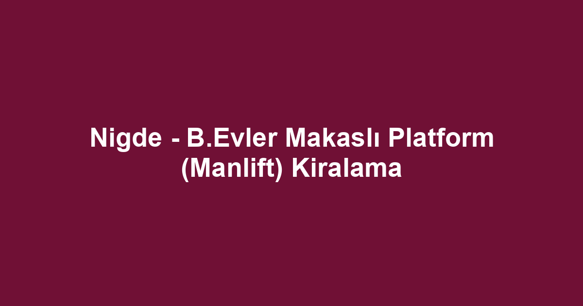 Nigde - B.Evler Makaslı Platform (Manlift) Kiralama