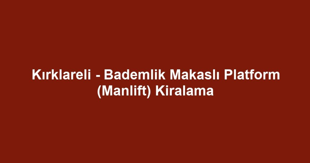 Kırklareli - Bademlik Makaslı Platform (Manlift) Kiralama