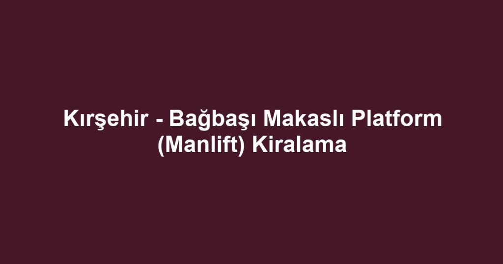 Kırşehir - Bağbaşı Makaslı Platform (Manlift) Kiralama