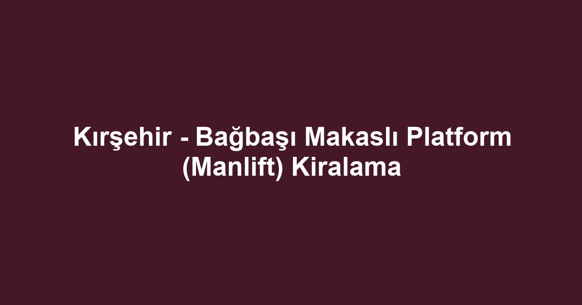 Kırşehir - Bağbaşı Makaslı Platform (Manlift) Kiralama