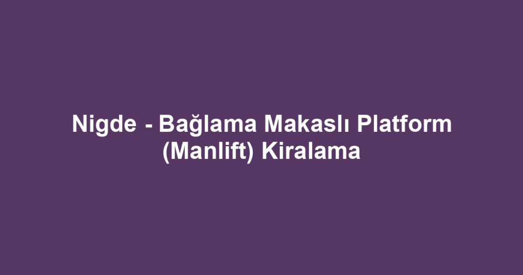 Nigde - Bağlama Makaslı Platform (Manlift) Kiralama