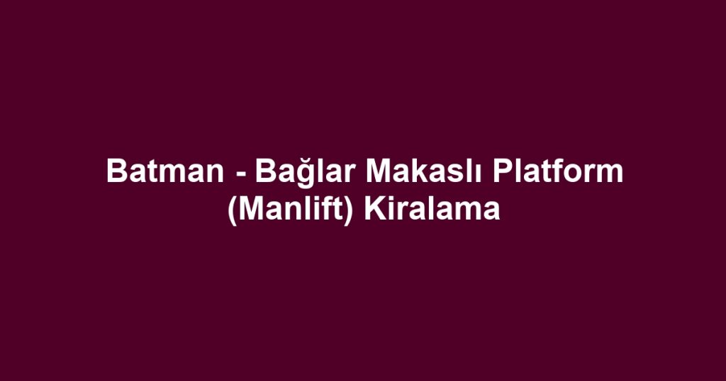 Batman - Bağlar Makaslı Platform (Manlift) Kiralama