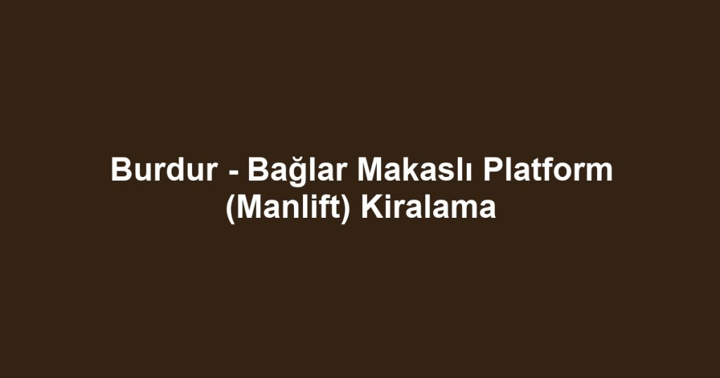Burdur - Bağlar Makaslı Platform (Manlift) Kiralama