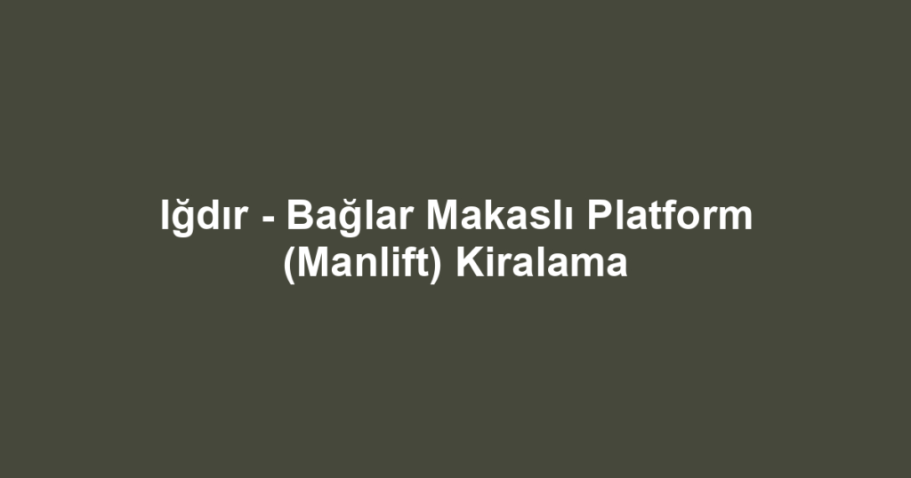 Iğdır - Bağlar Makaslı Platform (Manlift) Kiralama
