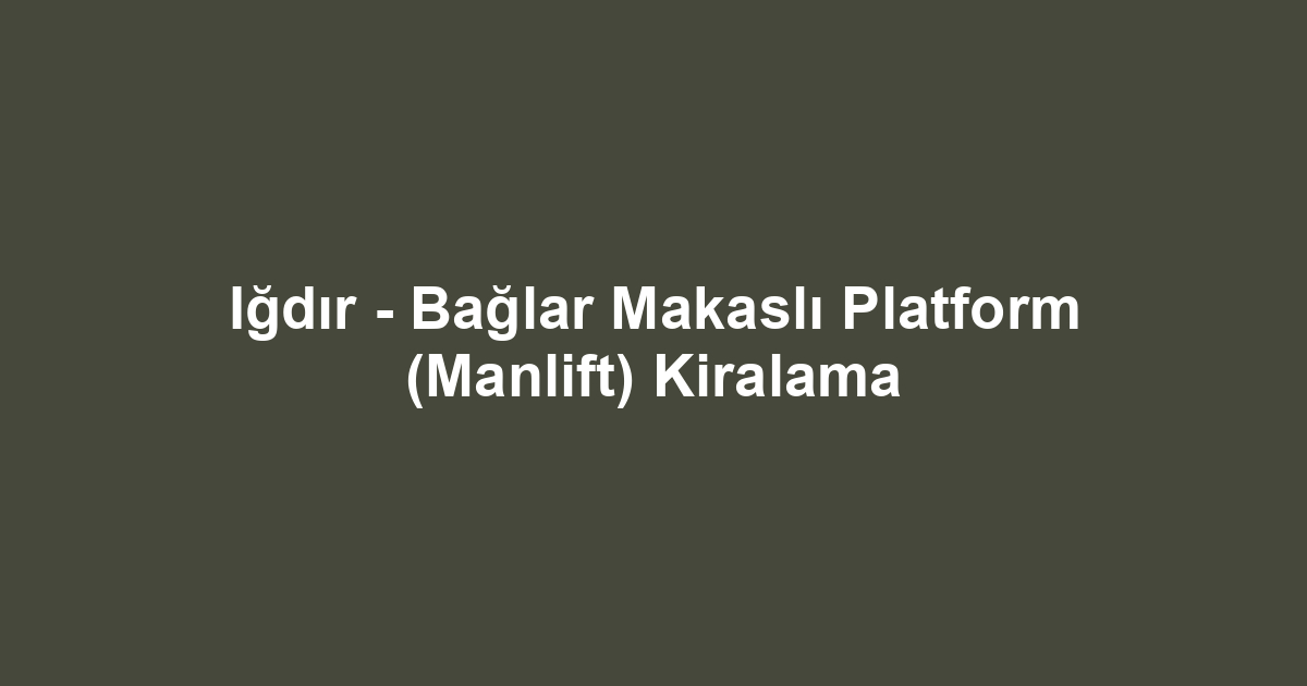 Iğdır - Bağlar Makaslı Platform (Manlift) Kiralama