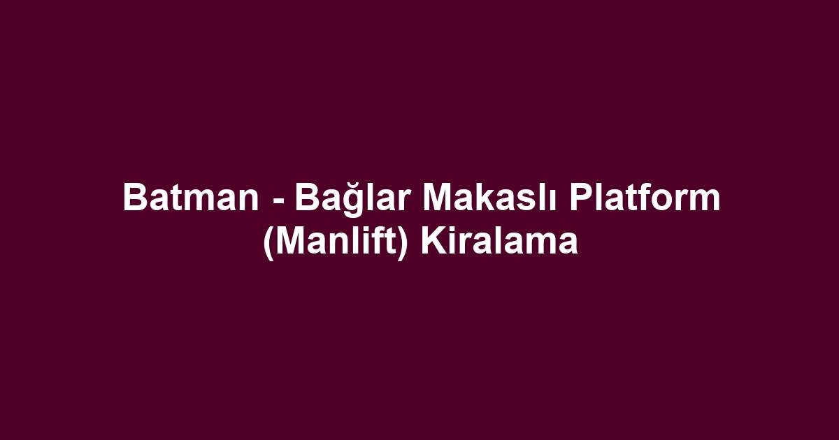 Batman - Bağlar Makaslı Platform (Manlift) Kiralama