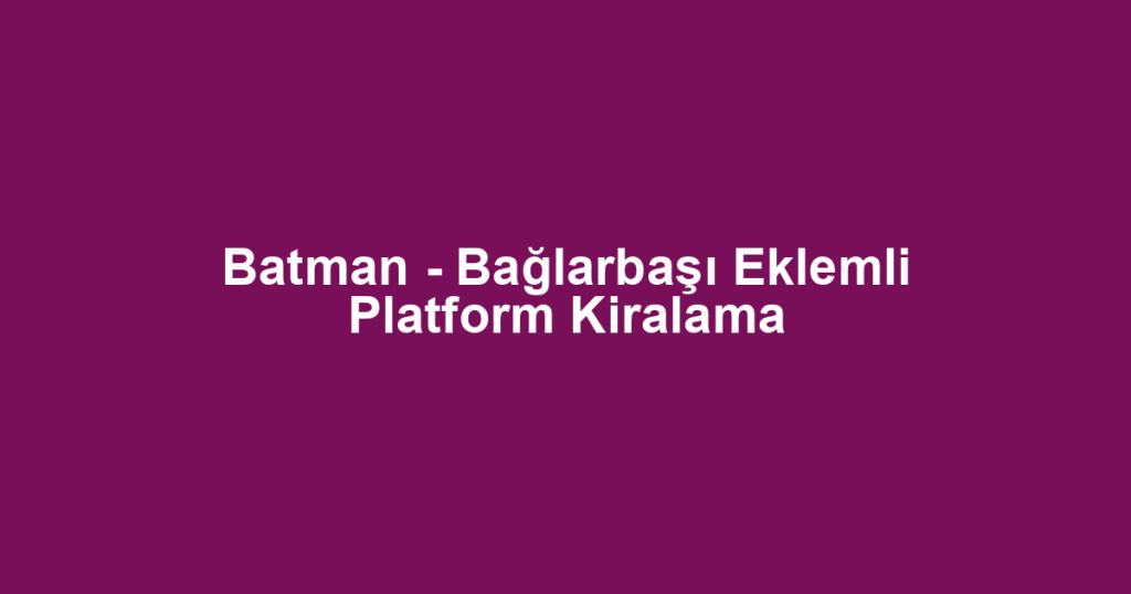Batman - Bağlarbaşı Eklemli Platform Kiralama
