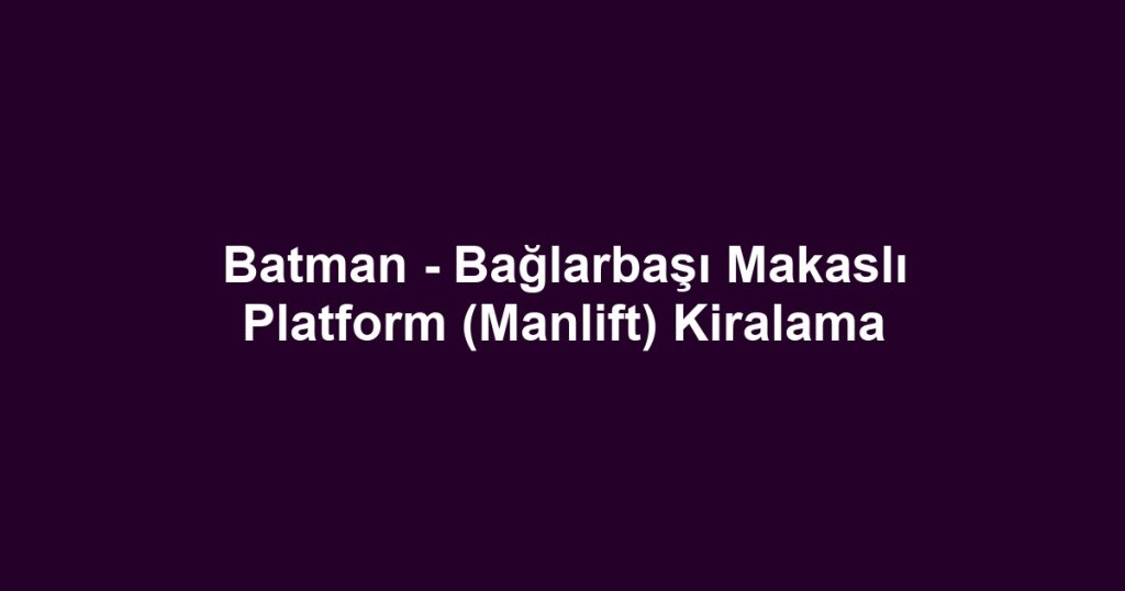 Batman - Bağlarbaşı Makaslı Platform (Manlift) Kiralama
