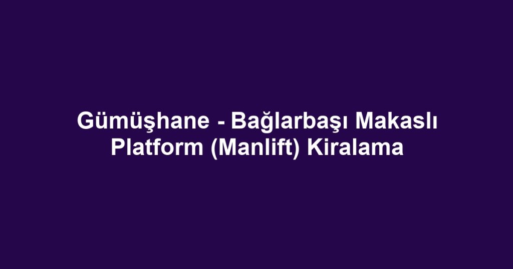 Gümüşhane - Bağlarbaşı Makaslı Platform (Manlift) Kiralama