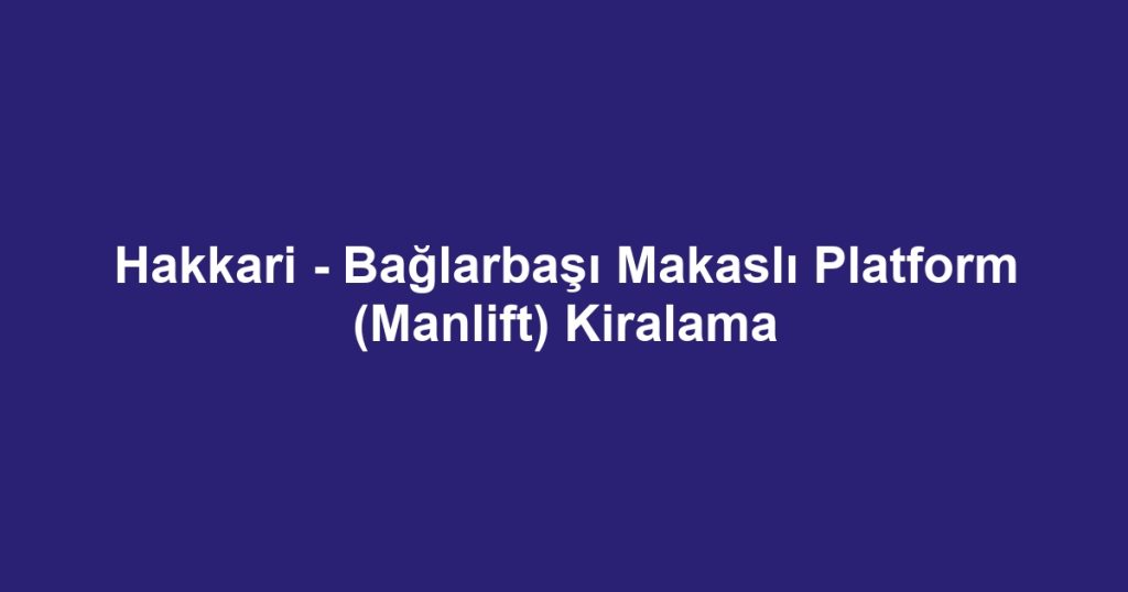 Hakkari - Bağlarbaşı Makaslı Platform (Manlift) Kiralama