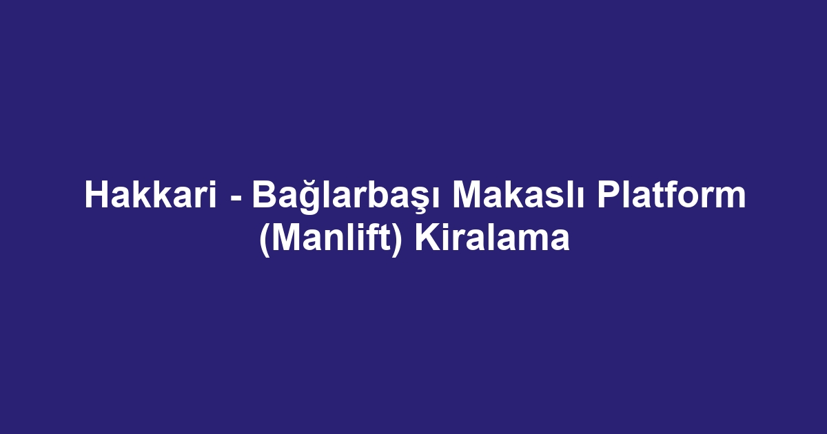 Hakkari - Bağlarbaşı Makaslı Platform (Manlift) Kiralama