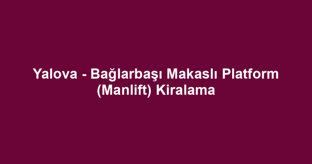 Yalova - Bağlarbaşı Makaslı Platform (Manlift) Kiralama