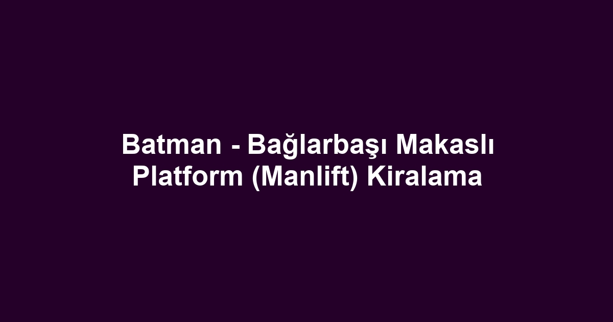 Batman - Bağlarbaşı Makaslı Platform (Manlift) Kiralama