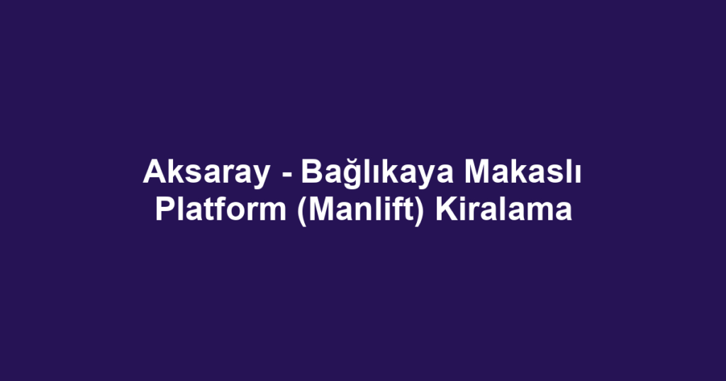 Aksaray - Bağlıkaya Makaslı Platform (Manlift) Kiralama