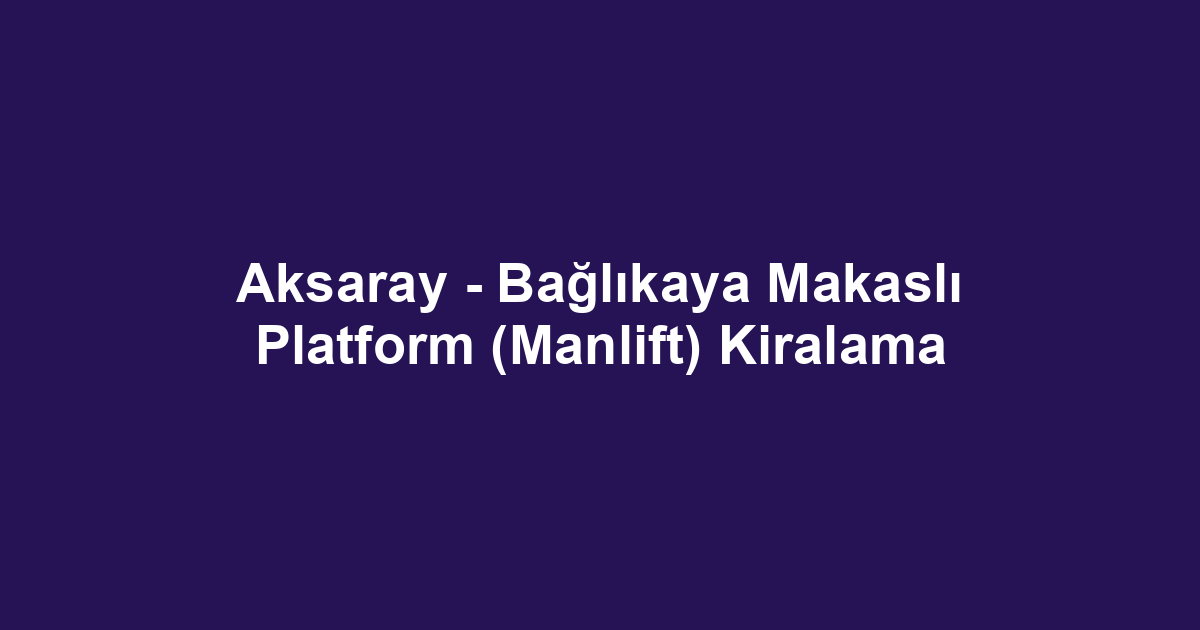 Aksaray - Bağlıkaya Makaslı Platform (Manlift) Kiralama