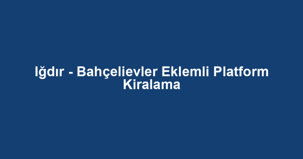 Iğdır - Bahçelievler Eklemli Platform Kiralama