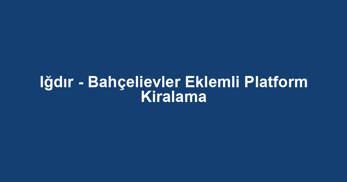 Iğdır - Bahçelievler Eklemli Platform Kiralama